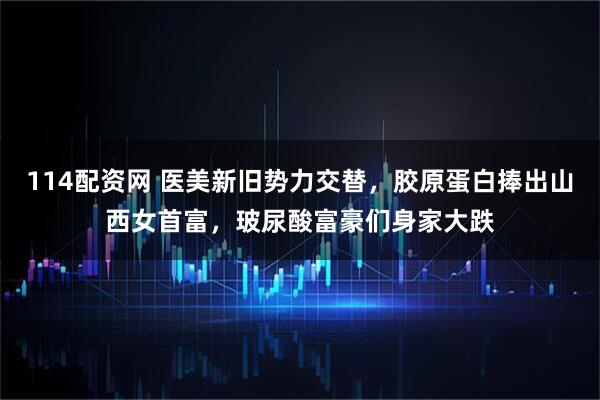 114配资网 医美新旧势力交替，胶原蛋白捧出山西女首富，玻尿酸富豪们身家大跌