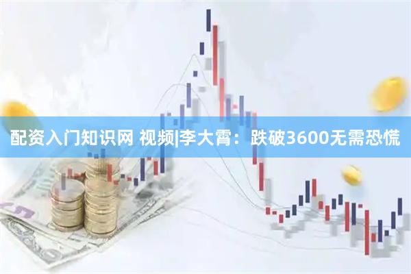 配资入门知识网 视频|李大霄：跌破3600无需恐慌