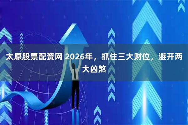 太原股票配资网 2026年，抓住三大财位，避开两大凶煞