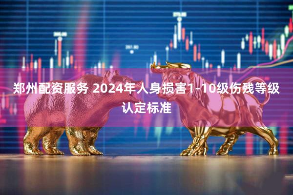 郑州配资服务 2024年人身损害1-10级伤残等级认定标准