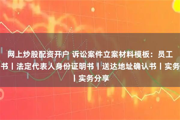 网上炒股配资开户 诉讼案件立案材料模板：员工证明书丨法定代表人身份证明书丨送达地址确认书丨实务分享