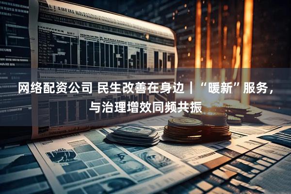 网络配资公司 民生改善在身边｜“暖新”服务，与治理增效同频共振
