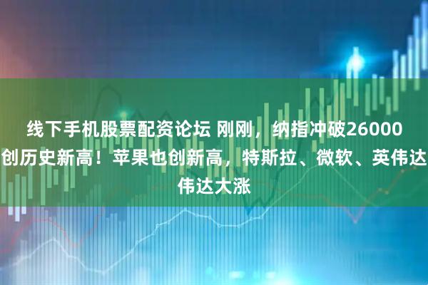 线下手机股票配资论坛 刚刚，纳指冲破26000点，创历史新高！苹果也创新高，特斯拉、微软、英伟达大涨