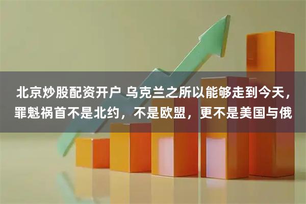 北京炒股配资开户 乌克兰之所以能够走到今天，罪魁祸首不是北约，不是欧盟，更不是美国与俄