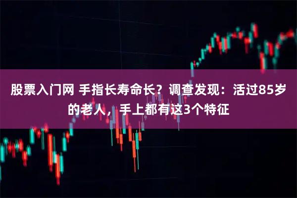 股票入门网 手指长寿命长？调查发现：活过85岁的老人，手上都有这3个特征