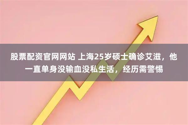 股票配资官网网站 上海25岁硕士确诊艾滋，他一直单身没输血没私生活，经历需警惕