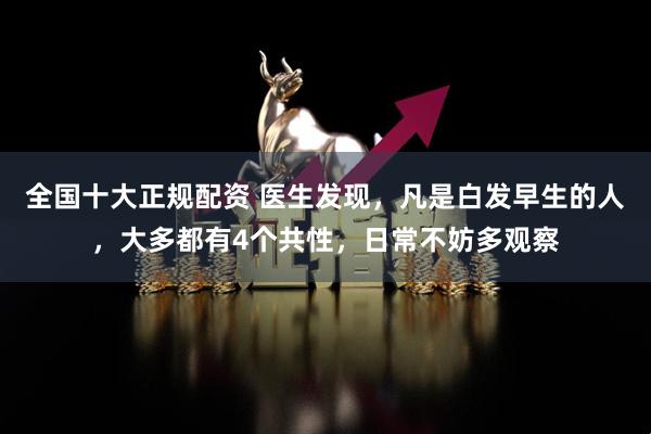 全国十大正规配资 医生发现，凡是白发早生的人，大多都有4个共性，日常不妨多观察