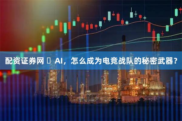 配资证券网 ​AI，怎么成为电竞战队的秘密武器？