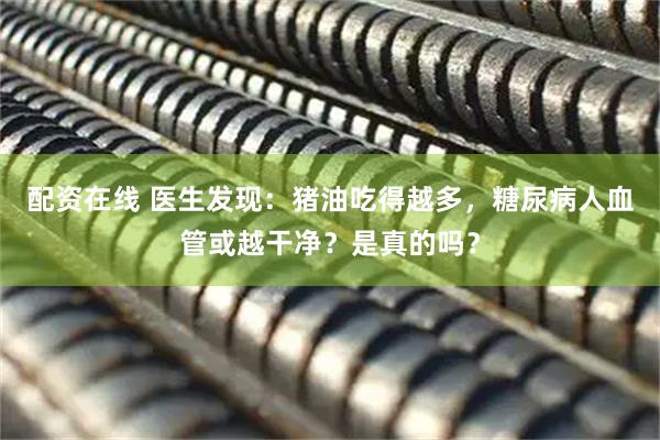 配资在线 医生发现：猪油吃得越多，糖尿病人血管或越干净？是真的吗？