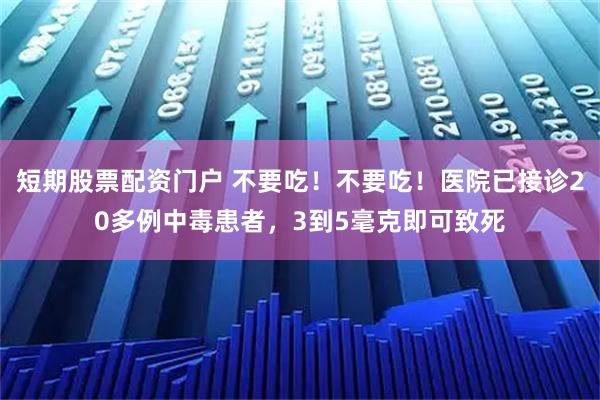 短期股票配资门户 不要吃！不要吃！医院已接诊20多例中毒患者，3到5毫克即可致死